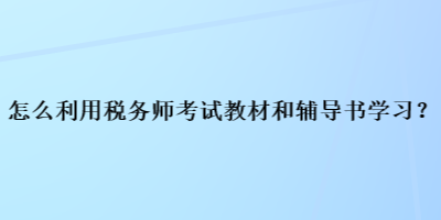 怎么利用稅務(wù)師考試教材和輔導(dǎo)書學(xué)習(xí)？