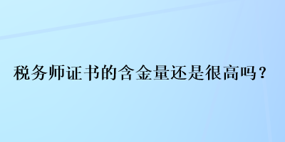 稅務師證書的含金量還是很高嗎？