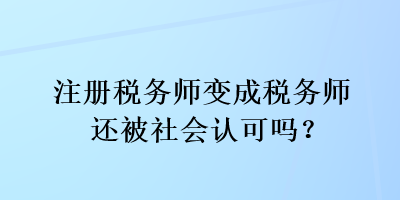 注冊(cè)稅務(wù)師變成稅務(wù)師還被社會(huì)認(rèn)可嗎？