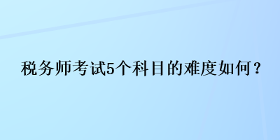 稅務(wù)師考試5個(gè)科目的難度如何？