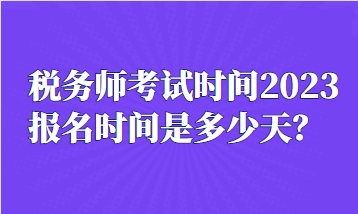 稅務(wù)師考試時(shí)間2023報(bào)名時(shí)間是多少天？