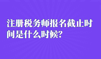 注冊稅務(wù)師報名截止時間是什么時候？