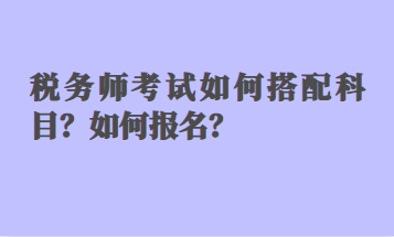 稅務(wù)師考試如何搭配科目？如何報名？