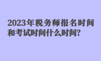 2023年稅務(wù)師報名時間和考試時間什么時間？