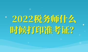 2022稅務(wù)師什么時候打印準(zhǔn)考證？