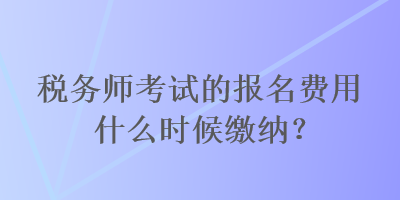 稅務(wù)師考試的報(bào)名費(fèi)用什么時(shí)候繳納？