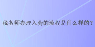 稅務(wù)師辦理入會的流程是什么樣的？