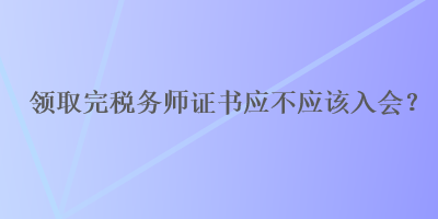 領取完稅務師證書應不應該入會？