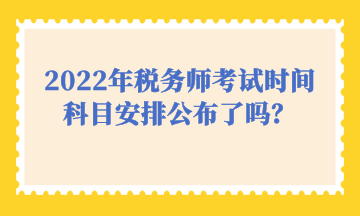 2022年稅務師考試時間科目安排公布了嗎？