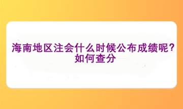 海南地區(qū)注會什么時候公布成績呢？如何查分