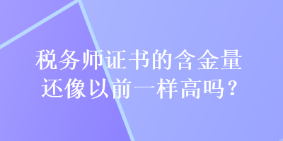 稅務(wù)師證書的含金量還像以前一樣高嗎？