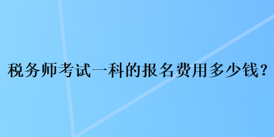 稅務(wù)師考試一科的報(bào)名費(fèi)用多少錢？