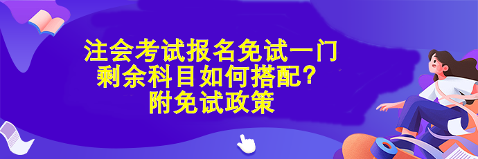 注會考試報名免試一門 剩余科目如何搭配？附免試政策