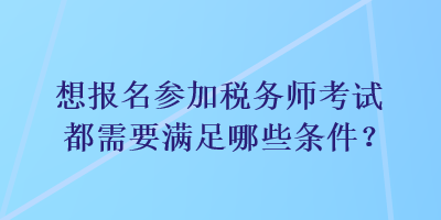 想報名參加稅務(wù)師考試都需要滿足哪些條件？