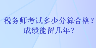 稅務(wù)師考試多少分算合格？成績(jī)能留幾年？