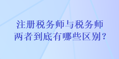 注冊(cè)稅務(wù)師與稅務(wù)師兩者到底有哪些區(qū)別？