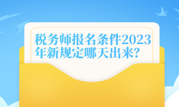 稅務師報名條件2023年新規(guī)定哪天出來？