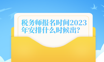 稅務(wù)師報(bào)名時(shí)間2023年安排什么時(shí)候出？