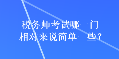 稅務(wù)師考試哪一門相對來說簡單一些？