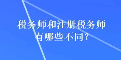 稅務(wù)師和注冊稅務(wù)師有哪些不同？