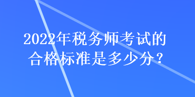 2022年稅務(wù)師考試的合格標(biāo)準(zhǔn)是多少分？