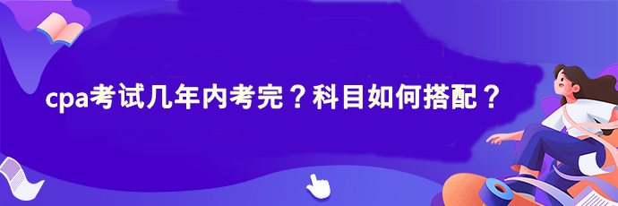 cpa考試幾年內(nèi)考完？科目如何搭配？