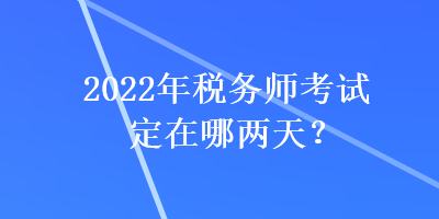 2022年稅務(wù)師考試定在哪兩天？