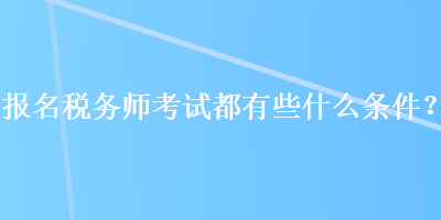 報名稅務(wù)師考試都有些什么條件？