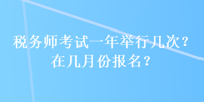 稅務(wù)師考試一年舉行幾次？在幾月份報(bào)名？