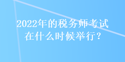 2022年的稅務(wù)師考試在什么時(shí)候舉行？