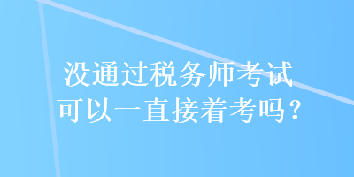 沒通過稅務(wù)師考試可以一直接著考嗎？