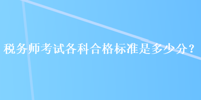 稅務(wù)師考試各科合格標(biāo)準(zhǔn)是多少分？