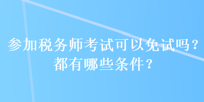 參加稅務(wù)師考試可以免試嗎？都有哪些條件？