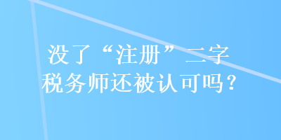 沒了“注冊(cè)”二字稅務(wù)師還被認(rèn)可嗎？