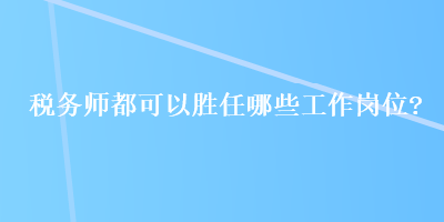 稅務師都可以勝任哪些工作崗位？