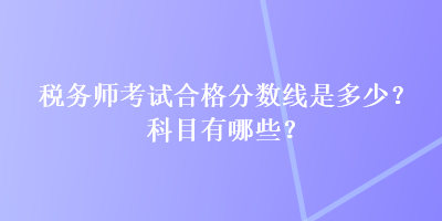 稅務(wù)師考試合格分?jǐn)?shù)線是多少？科目有哪些？