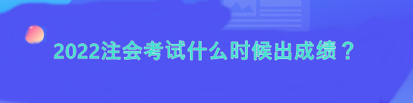 2022注會考試什么時候出成績？