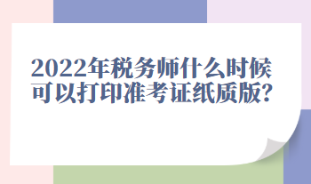 2022年稅務(wù)師什么時(shí)候可以打印準(zhǔn)考證紙質(zhì)版？