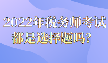 2022年稅務(wù)師考試都是選擇題嗎？