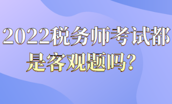 2022稅務(wù)師考試都是客觀題嗎？