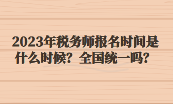 2023年稅務師報名時間是什么時候？全國統(tǒng)一嗎？