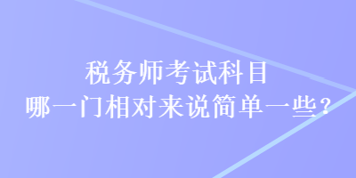 稅務(wù)師考試科目哪一門相對來說簡單一些？