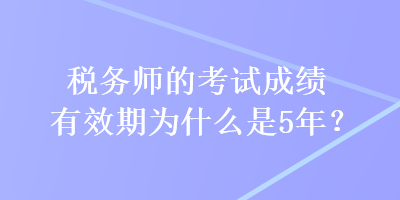 稅務(wù)師的考試成績有效期為什么是5年？