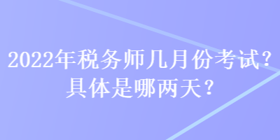 2022年稅務(wù)師幾月份考試？具體是哪兩天？