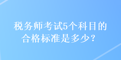 稅務(wù)師考試5個科目的合格標準是多少？