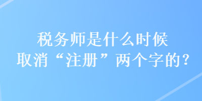 稅務(wù)師是什么時(shí)候取消“注冊”兩個(gè)字的？