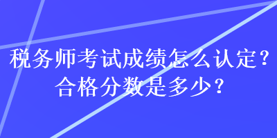 稅務(wù)師考試成績怎么認(rèn)定？合格分?jǐn)?shù)是多少？