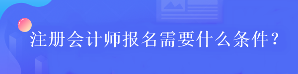 注冊會計師報名需要什么條件？