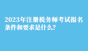 2023年注冊稅務(wù)師考試報(bào)名條件和要求是什么？