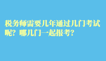 稅務(wù)師需要幾年通過(guò)幾門(mén)考試呢？哪幾門(mén)一起報(bào)考？